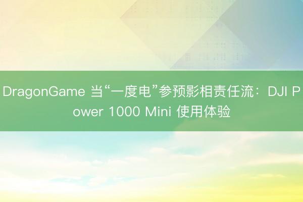 DragonGame 当“一度电”参预影相责任流:DJI Power 1000 Mini 使用体验