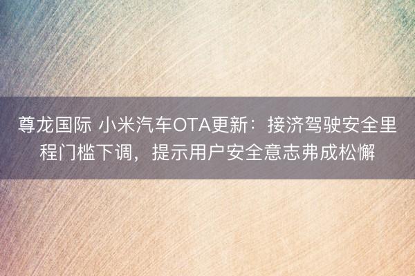 尊龙国际 小米汽车OTA更新:接济驾驶安全里程门槛下调,提示用户安全意志弗成松懈