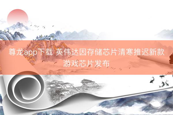 尊龙app下载 英伟达因存储芯片清寒推迟新款游戏芯片发布