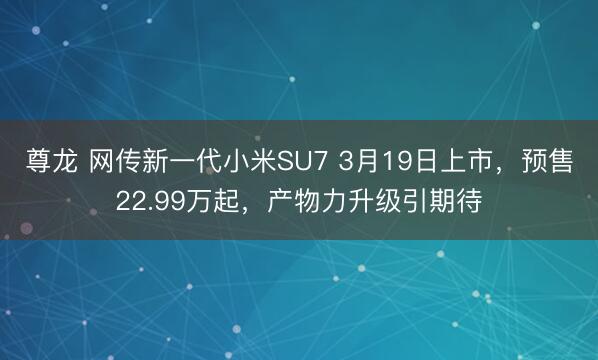 尊龙 网传新一代小米SU7 3月19日上市，预售22.99万起，产物力升级引期待