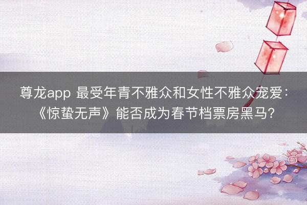 尊龙app 最受年青不雅众和女性不雅众宠爱:《惊蛰无声》能否成为春节档票房黑马?