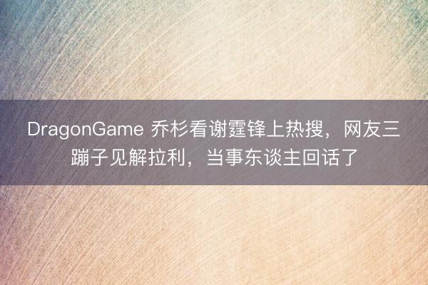 DragonGame 乔杉看谢霆锋上热搜,网友三蹦子见解拉利,当事东谈主回话了