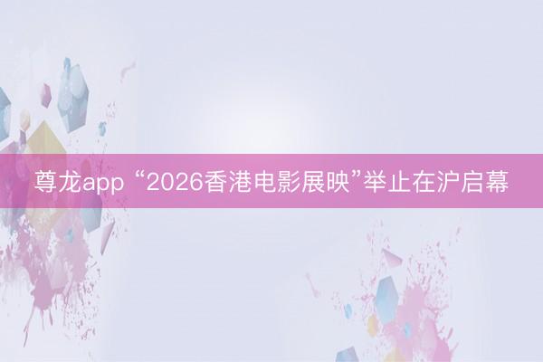 尊龙app “2026香港电影展映”举止在沪启幕