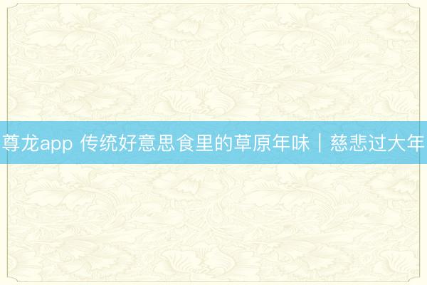 尊龙app 传统好意思食里的草原年味|慈悲过大年