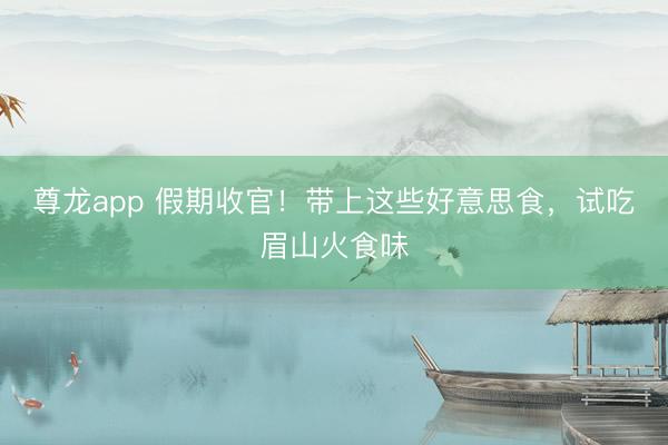尊龙app 假期收官！带上这些好意思食，试吃眉山火食味