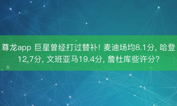 尊龙app 巨星曾经打过替补! 麦迪场均8.1分, 哈登12.7分, 文班亚马19.4分, 詹杜库些许分?