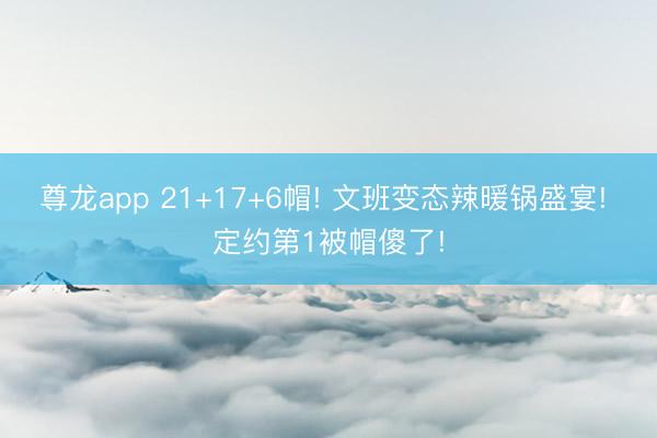尊龙app 21+17+6帽! 文班变态辣暖锅盛宴! 定约第1被帽傻了!