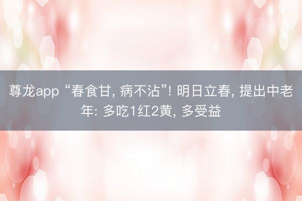 尊龙app “春食甘， 病不沾”! 明日立春， 提出中老年: 多吃1红2黄， 多受益
