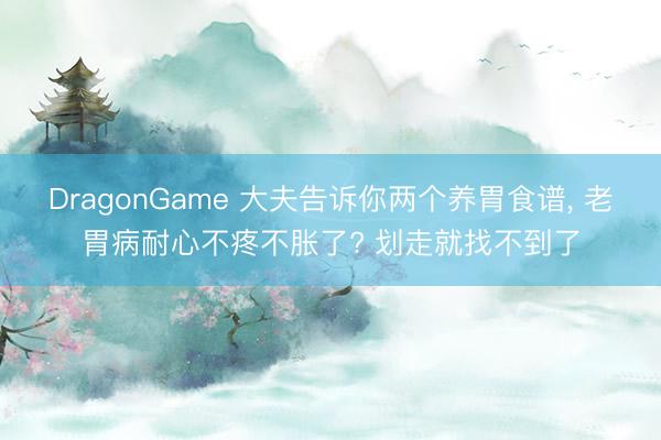 DragonGame 大夫告诉你两个养胃食谱, 老胃病耐心不疼不胀了? 划走就找不到了