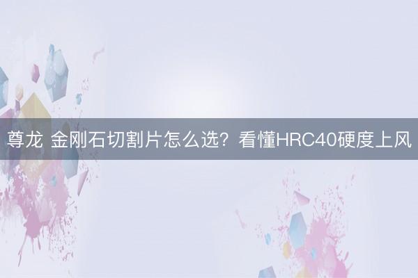 尊龙 金刚石切割片怎么选?看懂HRC40硬度上风