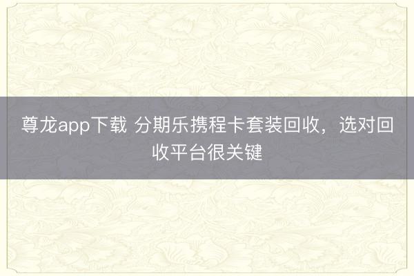 尊龙app下载 分期乐携程卡套装回收，选对回收平台很关键