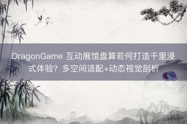 DragonGame 互动展馆盘算若何打造千里浸式体验？多空间适配+动态视觉剖析