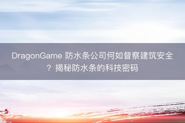 DragonGame 防水条公司何如督察建筑安全？揭秘防水条的科技密码