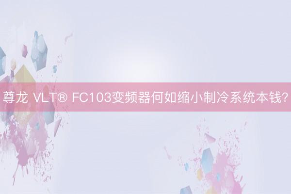 尊龙 VLT® FC103变频器何如缩小制冷系统本钱？