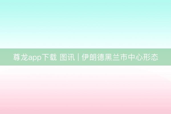 尊龙app下载 图讯 | 伊朗德黑兰市中心形态