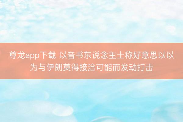 尊龙app下载 以音书东说念主士称好意思以以为与伊朗莫得接洽可能而发动打击