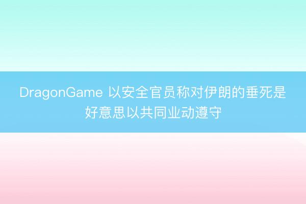 DragonGame 以安全官员称对伊朗的垂死是好意思以共同业动遵守