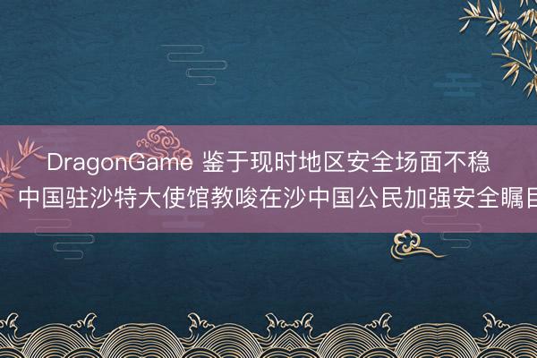 DragonGame 鉴于现时地区安全场面不稳，中国驻沙特大使馆教唆在沙中国公民加强安全瞩目