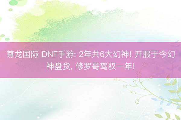 尊龙国际 DNF手游: 2年共6大幻神! 开服于今幻神盘货， 修罗哥驾驭一年!