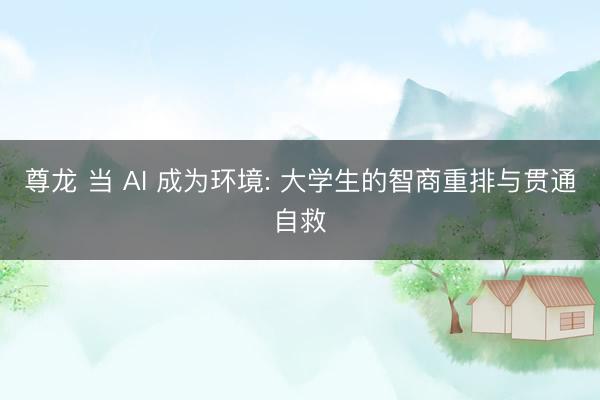 尊龙 当 AI 成为环境: 大学生的智商重排与贯通自救