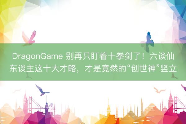 DragonGame 别再只盯着十拳剑了！六谈仙东谈主这十大才略，才是竟然的“创世神”竖立
