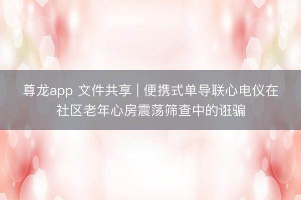 尊龙app 文件共享 | 便携式单导联心电仪在社区老年心房震荡筛查中的诳骗