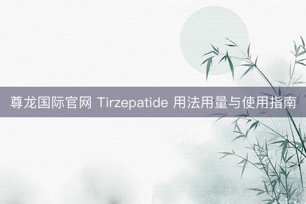 尊龙国际官网 Tirzepatide 用法用量与使用指南