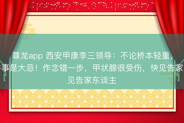 尊龙app 西安甲康李三领导:不论桥本轻重,这一件事是大忌!作念错一步,甲状腺很受伤,快见告家东谈主