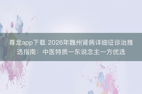 尊龙app下载 2026年魏州肾病详细征诊治推选指南:中医特质一东说念主一方优选