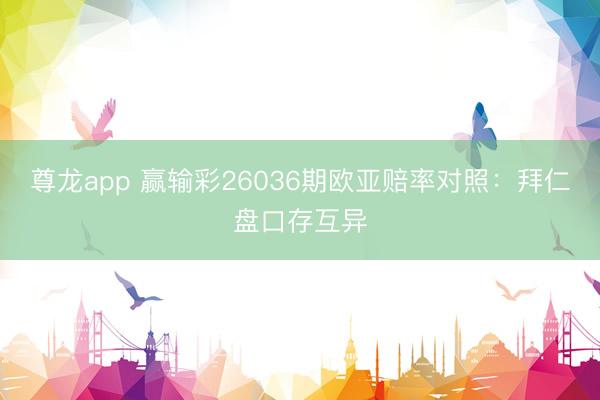 尊龙app 赢输彩26036期欧亚赔率对照：拜仁盘口存互异