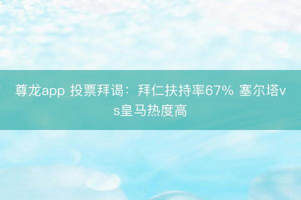 尊龙app 投票拜谒：拜仁扶持率67% 塞尔塔vs皇马热度高