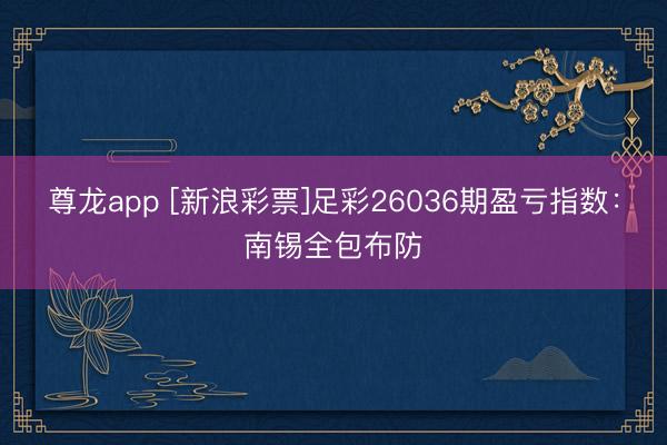 尊龙app [新浪彩票]足彩26036期盈亏指数：南锡全包布防