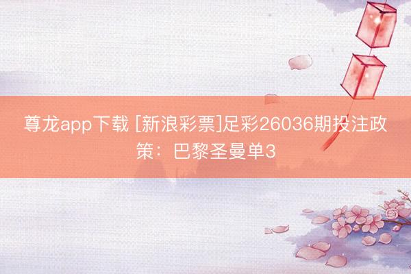 尊龙app下载 [新浪彩票]足彩26036期投注政策：巴黎圣曼单3