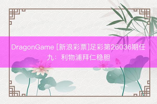 DragonGame [新浪彩票]足彩第26036期任九：利物浦拜仁稳胆
