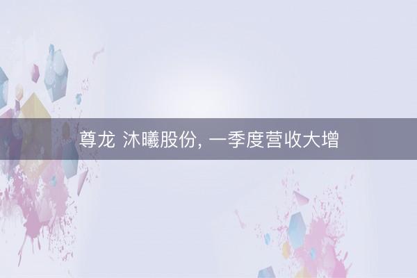尊龙 沐曦股份， 一季度营收大增