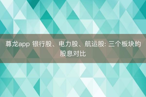 尊龙app 银行股、电力股、航运股: 三个板块的股息对比