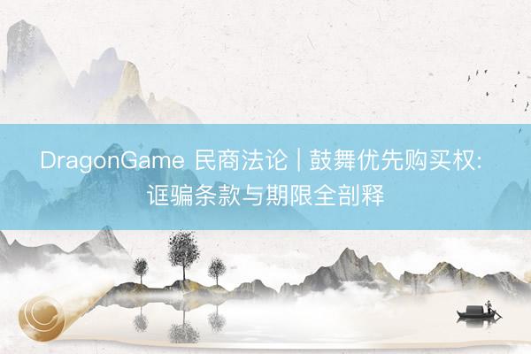 DragonGame 民商法论 | 鼓舞优先购买权: 诓骗条款与期限全剖释