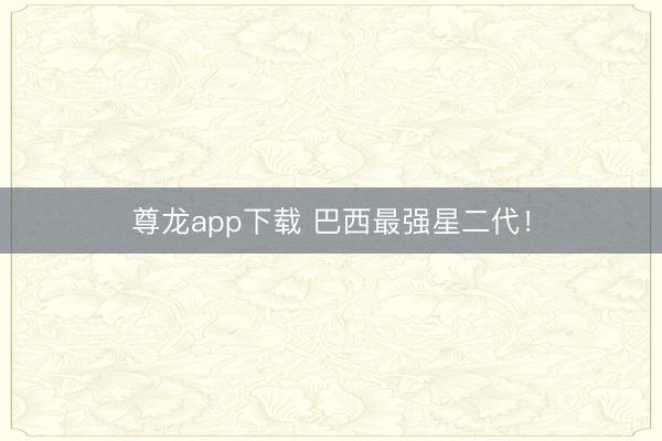 尊龙app下载 巴西最强星二代！