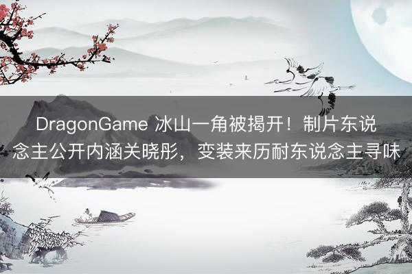 DragonGame 冰山一角被揭开！制片东说念主公开内涵关晓彤，变装来历耐东说念主寻味