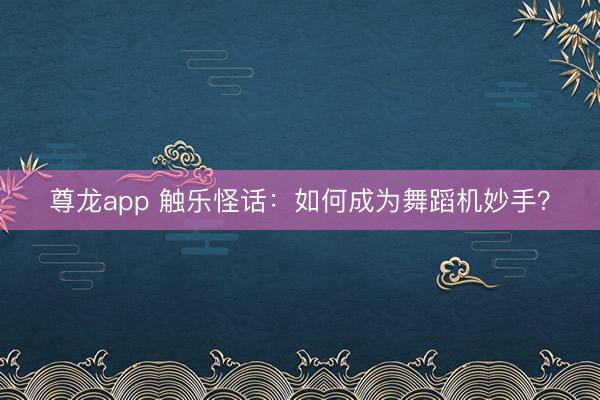 尊龙app 触乐怪话：如何成为舞蹈机妙手？