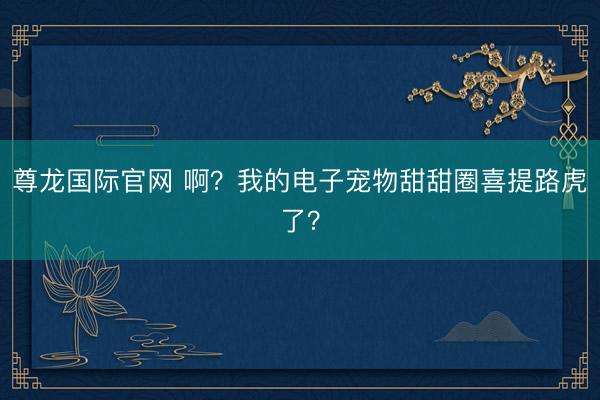 尊龙国际官网 啊?我的电子宠物甜甜圈喜提路虎了?