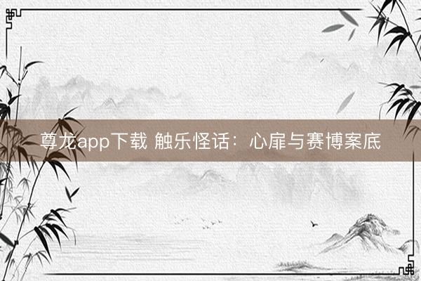 尊龙app下载 触乐怪话:心扉与赛博案底