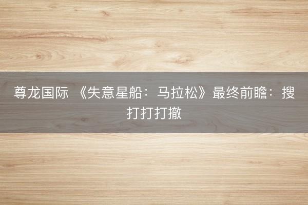 尊龙国际 《失意星船:马拉松》最终前瞻:搜打打打撤