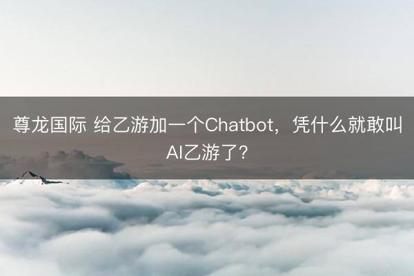 尊龙国际 给乙游加一个Chatbot，凭什么就敢叫AI乙游了？