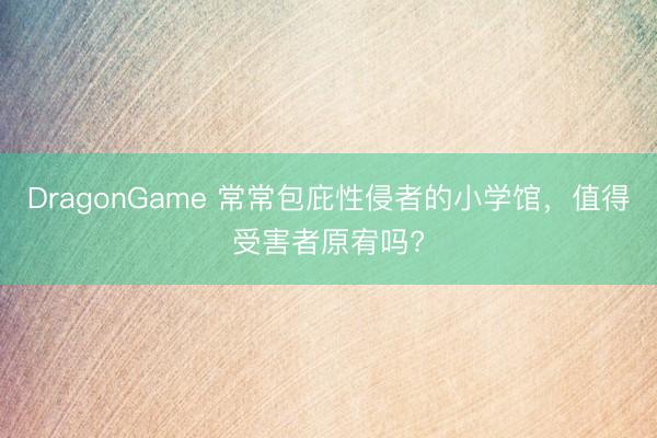 DragonGame 常常包庇性侵者的小学馆,值得受害者原宥吗?
