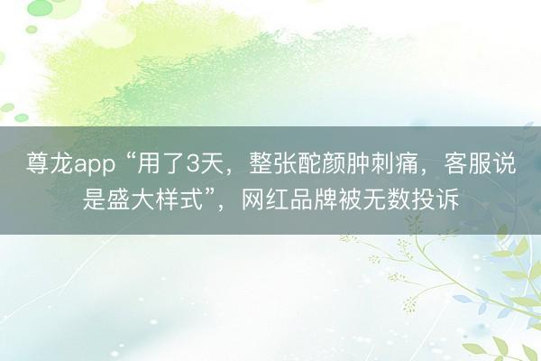尊龙app “用了3天，整张酡颜肿刺痛，客服说是盛大样式”，网红品牌被无数投诉
