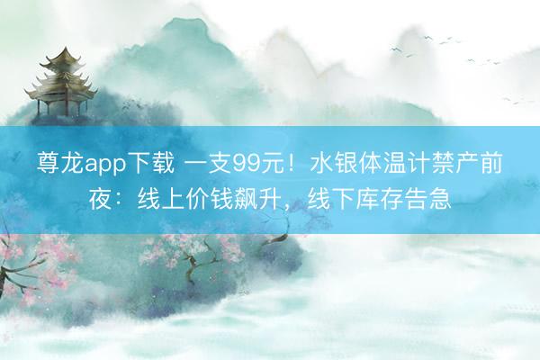尊龙app下载 一支99元!水银体温计禁产前夜:线上价钱飙升,线下库存告急