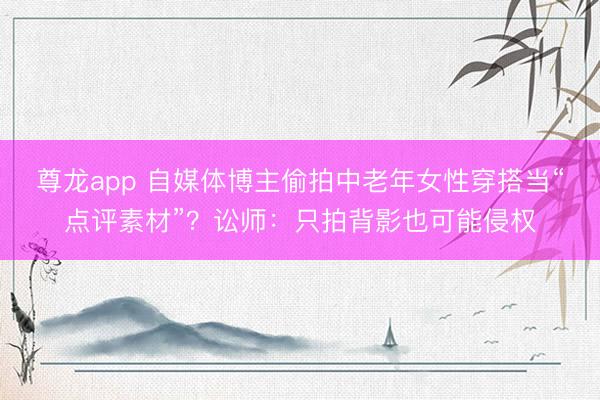 尊龙app 自媒体博主偷拍中老年女性穿搭当“点评素材”？讼师：只拍背影也可能侵权