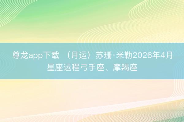 尊龙app下载 （月运）苏珊·米勒2026年4月星座运程弓手座、摩羯座