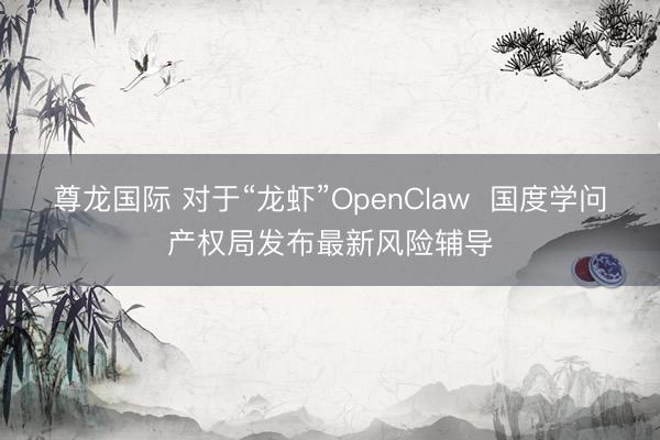 尊龙国际 对于“龙虾”OpenClaw  国度学问产权局发布最新风险辅导